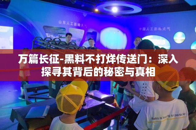 万篇长征-黑料不打烊传送门：深入探寻其背后的秘密与真相