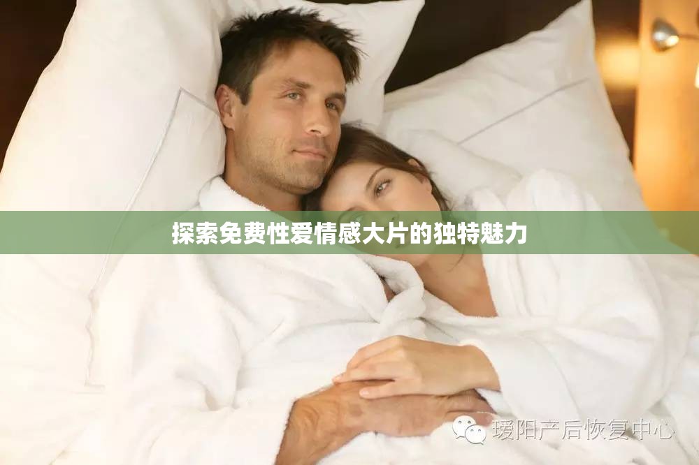探索免费性爱情感大片的独特魅力