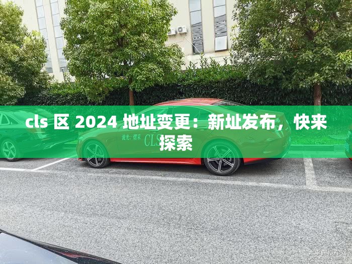 cls 区 2024 地址变更：新址发布，快来探索