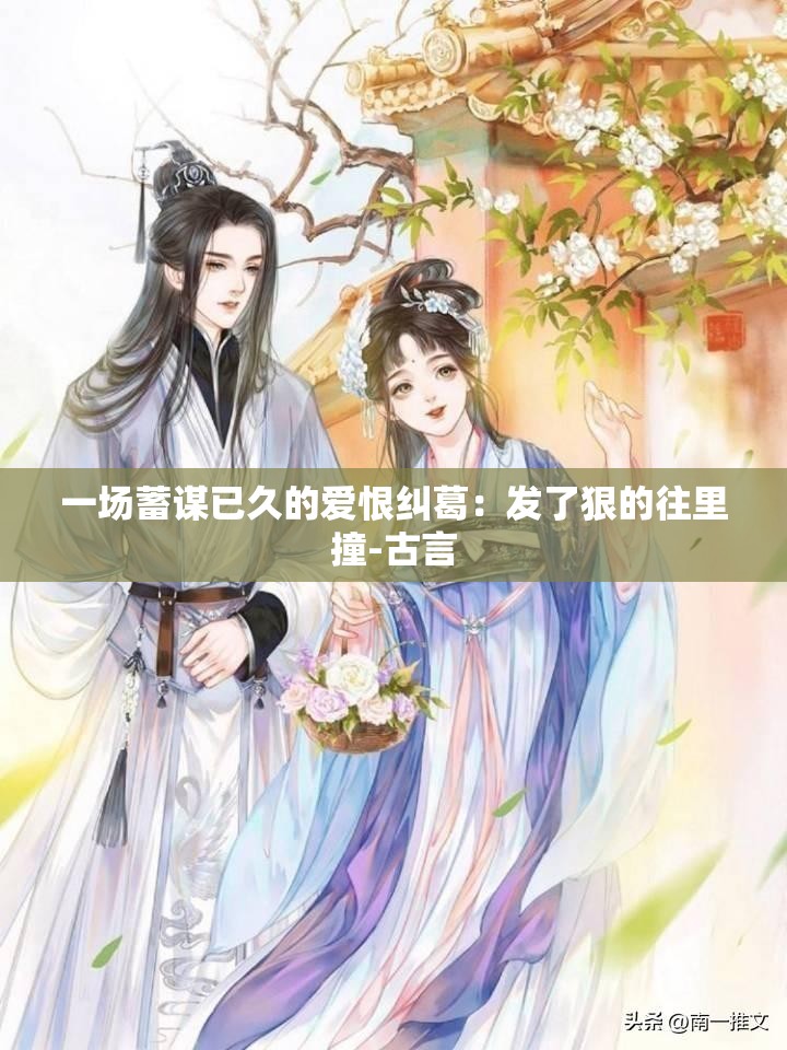 一场蓄谋已久的爱恨纠葛：发了狠的往里撞-古言