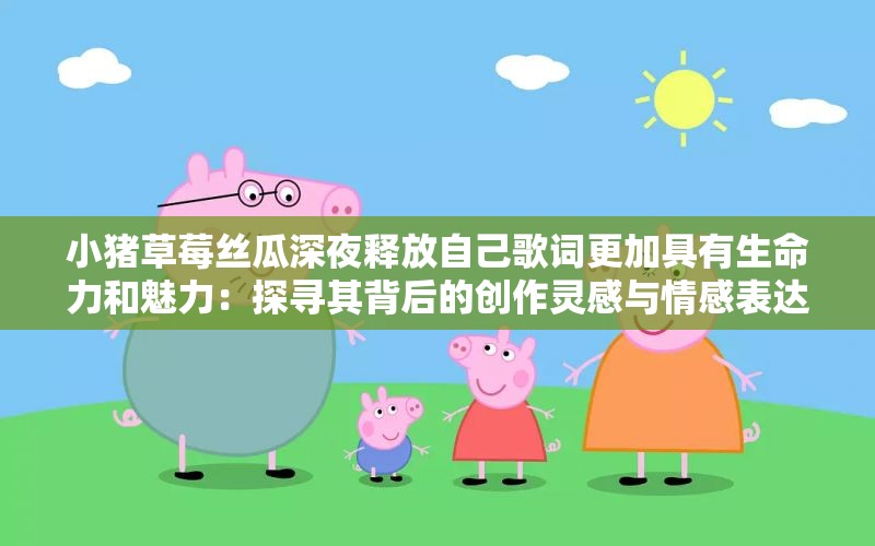 小猪草莓丝瓜深夜释放自己歌词更加具有生命力和魅力：探寻其背后的创作灵感与情感表达