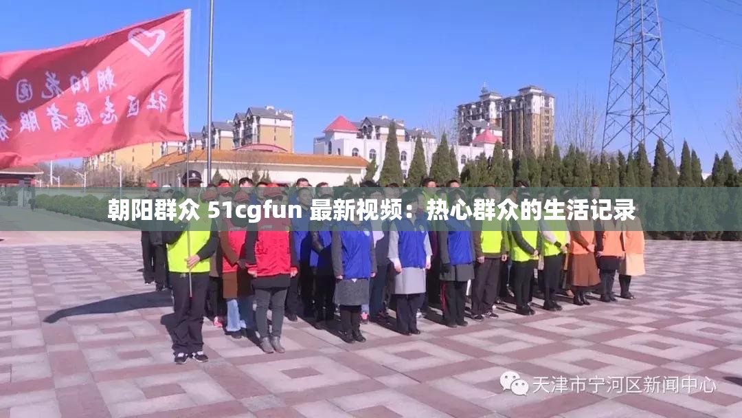 朝阳群众 51cgfun 最新视频：热心群众的生活记录