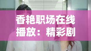 香艳职场在线播放：精彩剧情展现职场风云与情感纠葛