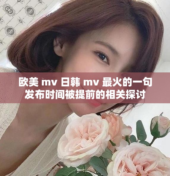 欧美 mv 日韩 mv 最火的一句发布时间被提前的相关探讨