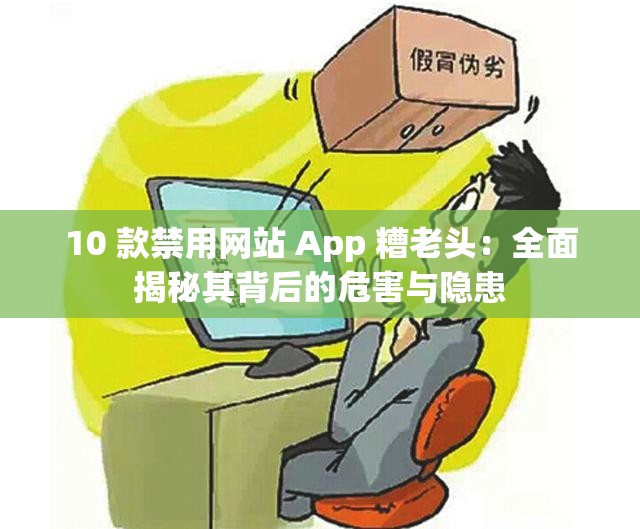 10 款禁用网站 App 糟老头：全面揭秘其背后的危害与隐患