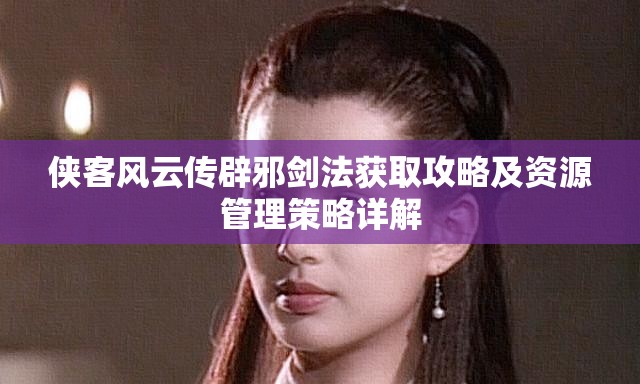 侠客风云传辟邪剑法获取攻略及资源管理策略详解