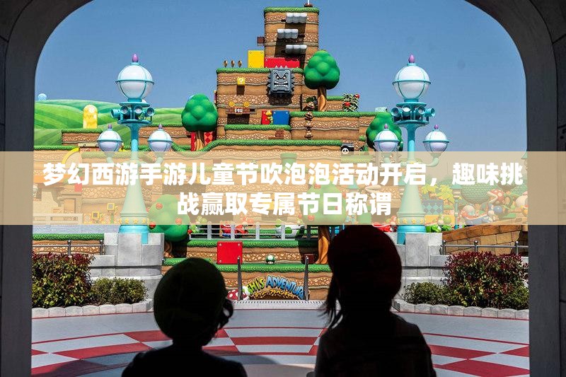 梦幻西游手游儿童节吹泡泡活动开启，趣味挑战赢取专属节日称谓