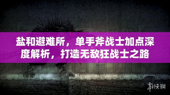 盐和避难所，单手斧战士加点深度解析，打造无敌狂战士之路