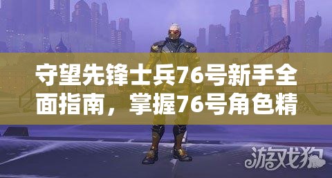 守望先锋士兵76号新手全面指南，掌握76号角色精髓与实战秘籍