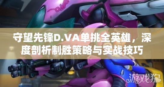 守望先锋D.VA单挑全英雄，深度剖析制胜策略与实战技巧
