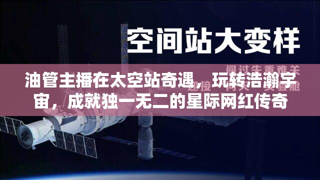油管主播在太空站奇遇，玩转浩瀚宇宙，成就独一无二的星际网红传奇