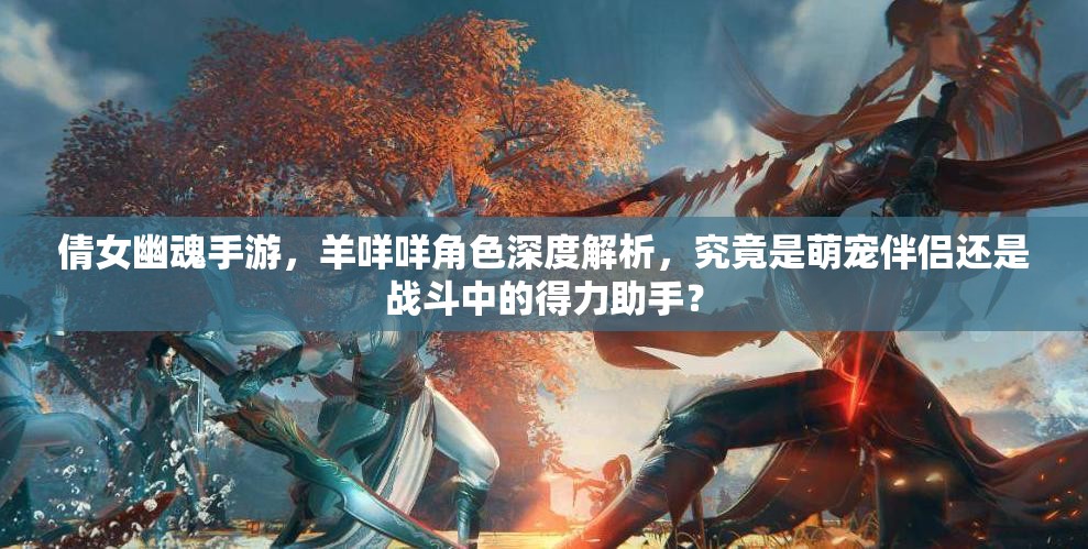 倩女幽魂手游，羊咩咩角色深度解析，究竟是萌宠伴侣还是战斗中的得力助手？