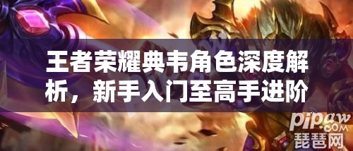 王者荣耀典韦角色深度解析，新手入门至高手进阶的全攻略指南