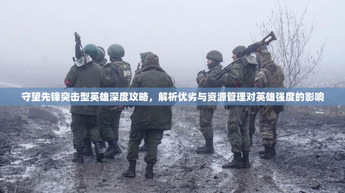 守望先锋突击型英雄深度攻略，解析优劣与资源管理对英雄强度的影响
