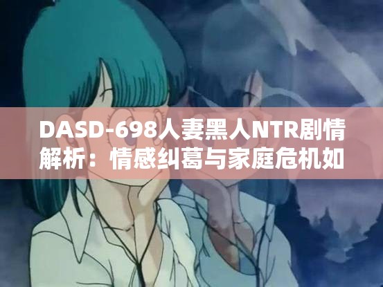 DASD-698人妻黑人NTR剧情解析：情感纠葛与家庭危机如何交织？