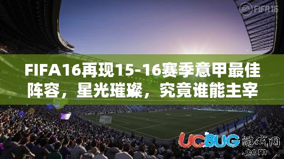 FIFA16再现15-16赛季意甲最佳阵容，星光璀璨，究竟谁能主宰赛场沉浮？