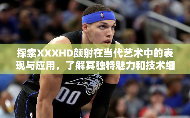 探索XXXHD颜射在当代艺术中的表现与应用，了解其独特魅力和技术细节