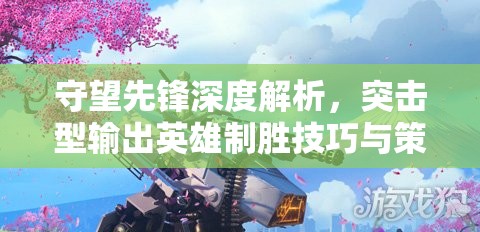 守望先锋深度解析，突击型输出英雄制胜技巧与策略大揭秘