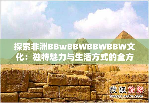 探索非洲BBwBBWBBWBBW文化：独特魅力与生活方式的全方位解读