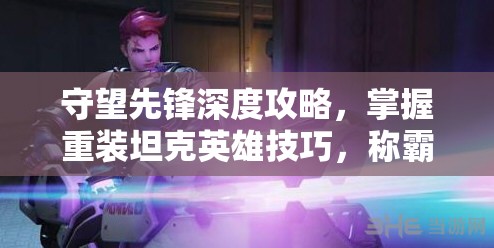 守望先锋深度攻略，掌握重装坦克英雄技巧，称霸战场的秘诀分享