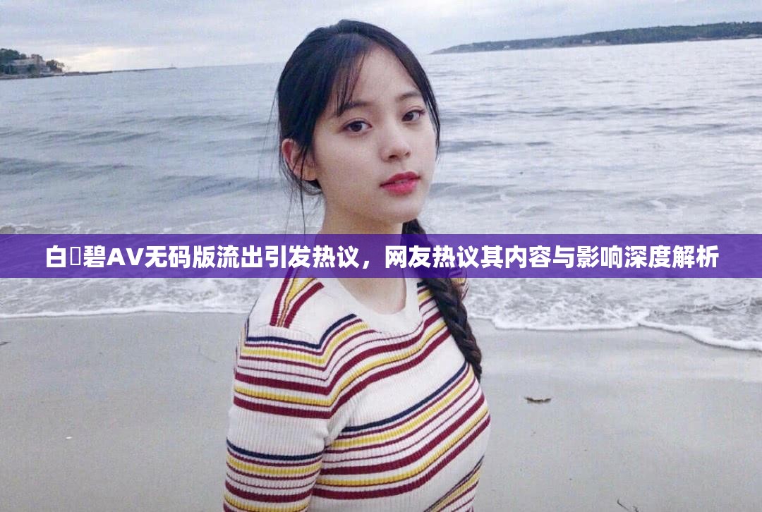 白咲碧AV无码版流出引发热议，网友热议其内容与影响深度解析