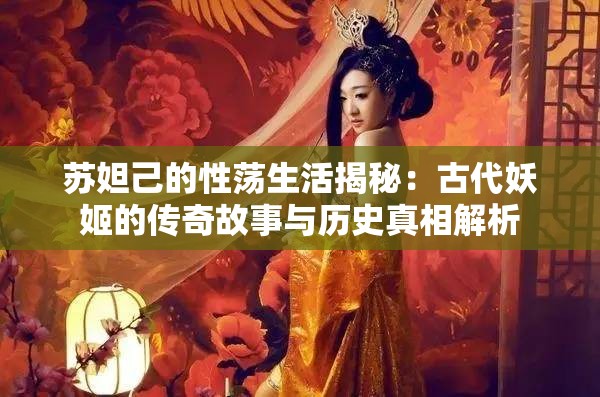 苏妲己的性荡生活揭秘：古代妖姬的传奇故事与历史真相解析