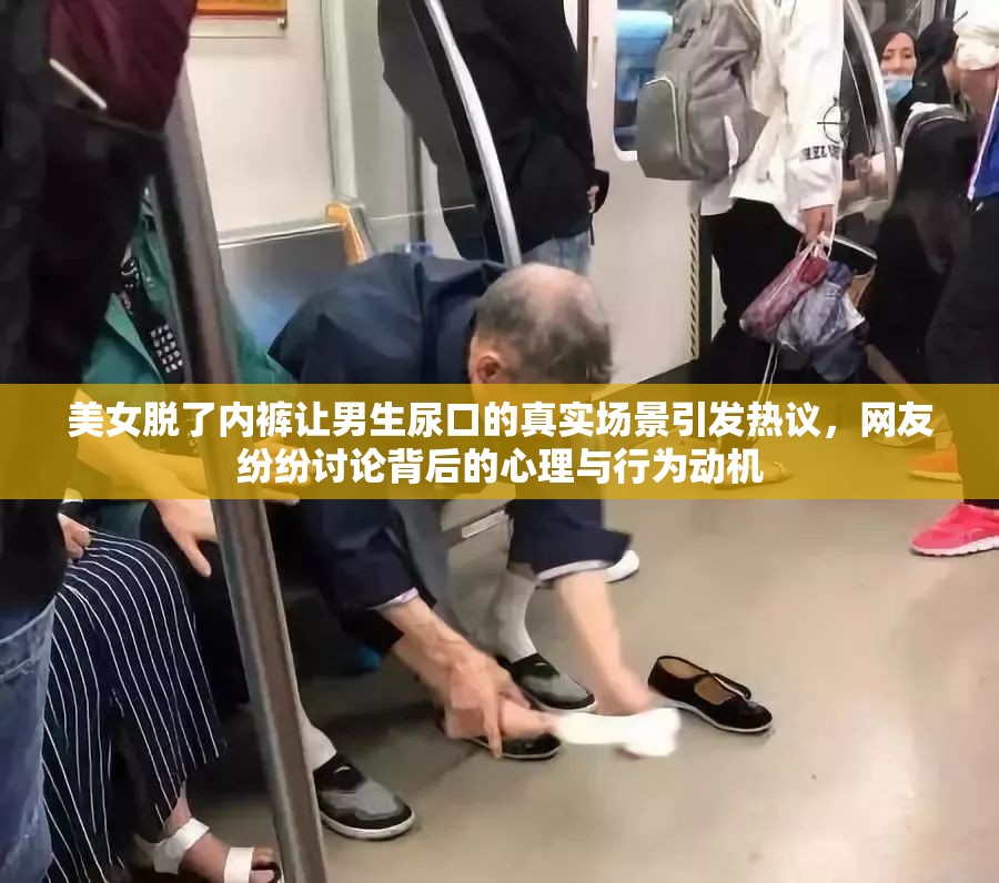 美女脱了内裤让男生尿口的真实场景引发热议，网友纷纷讨论背后的心理与行为动机