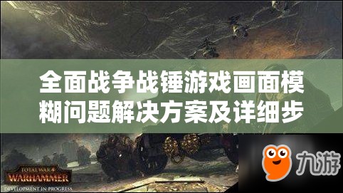 全面战争战锤游戏画面模糊问题解决方案及详细步骤指南