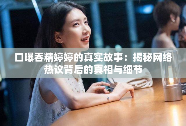 口曝吞精婷婷的真实故事：揭秘网络热议背后的真相与细节