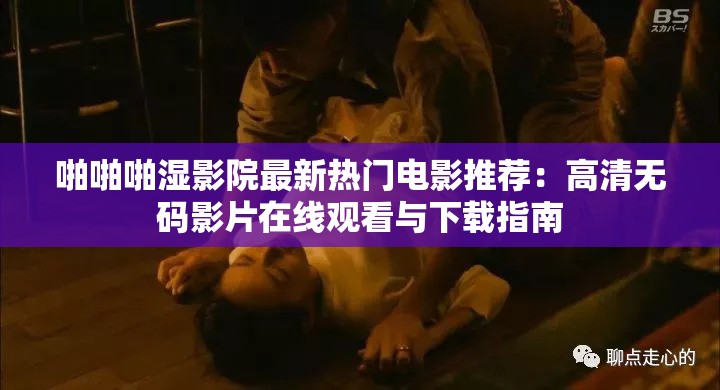 啪啪啪湿影院最新热门电影推荐：高清无码影片在线观看与下载指南