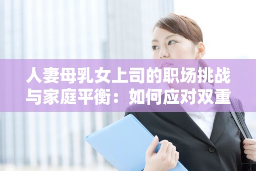 人妻母乳女上司的职场挑战与家庭平衡：如何应对双重角色压力与生活管理技巧