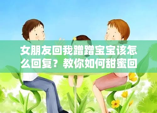 女朋友回我蹭蹭宝宝该怎么回复？教你如何甜蜜回应增进感情