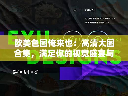 欧美色图俺来也：高清大图合集，满足你的视觉盛宴与收藏需求