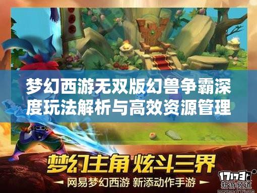梦幻西游无双版幻兽争霸深度玩法解析与高效资源管理策略