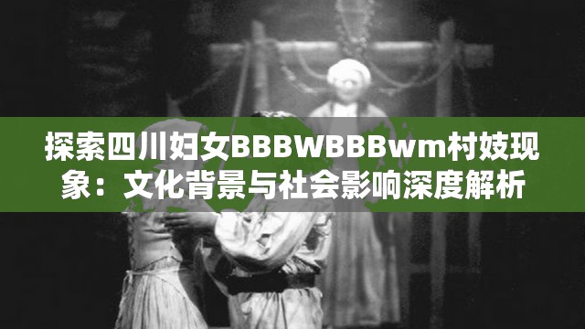 探索四川妇女BBBWBBBwm村妓现象：文化背景与社会影响深度解析
