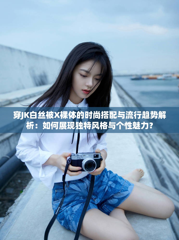 穿JK白丝被X裸体的时尚搭配与流行趋势解析：如何展现独特风格与个性魅力？