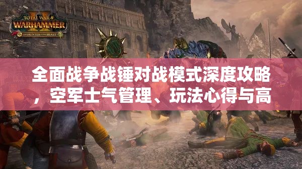 全面战争战锤对战模式深度攻略，空军士气管理、玩法心得与高效资源管理技巧