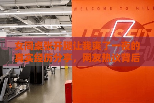女同桌张开腿让我爽了一夜的真实经历分享，网友热议背后的情感故事与道德反思