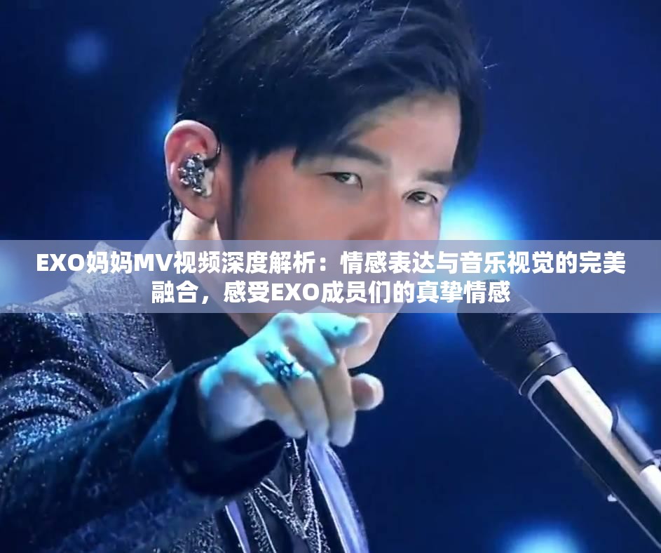 EXO妈妈MV视频深度解析：情感表达与音乐视觉的完美融合，感受EXO成员们的真挚情感