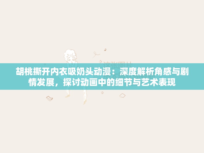 胡桃撕开内衣吸奶头动漫：深度解析角感与剧情发展，探讨动画中的细节与艺术表现
