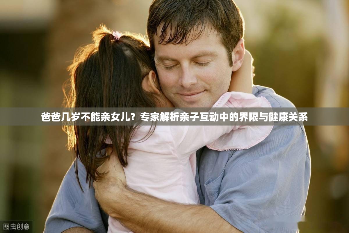 爸爸几岁不能亲女儿？专家解析亲子互动中的界限与健康关系