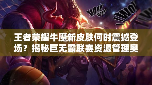 王者荣耀牛魔新皮肤何时震撼登场？揭秘巨无霸联赛资源管理奥秘