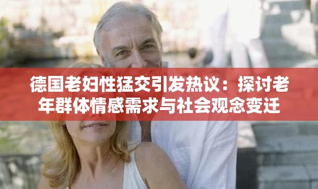 德国老妇性猛交引发热议：探讨老年群体情感需求与社会观念变迁