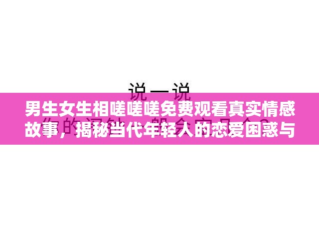 男生女生相嗟嗟嗟免费观看真实情感故事，揭秘当代年轻人的恋爱困惑与成长历程