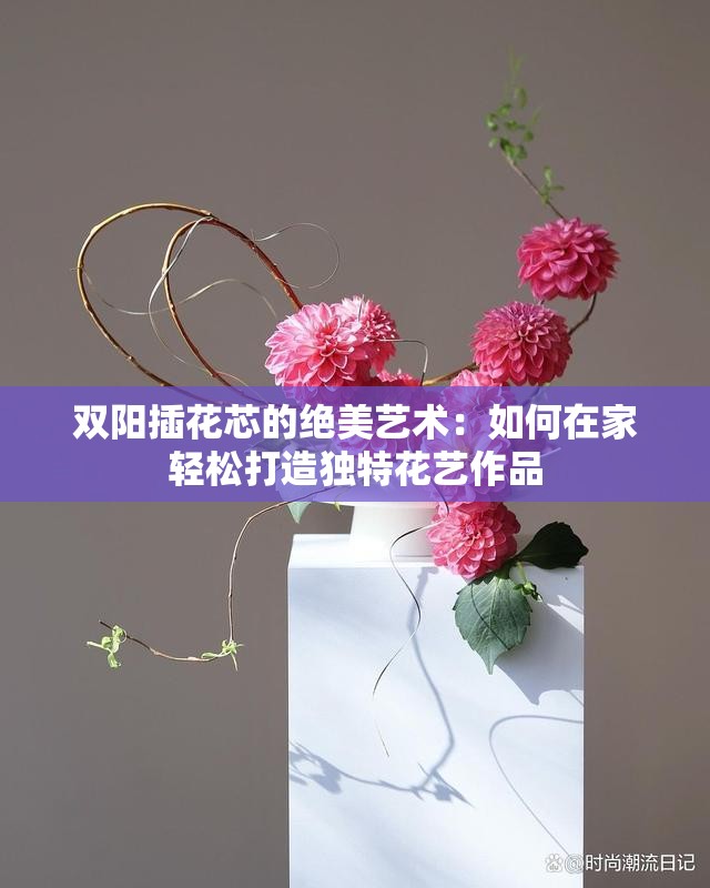 双阳插花芯的绝美艺术：如何在家轻松打造独特花艺作品
