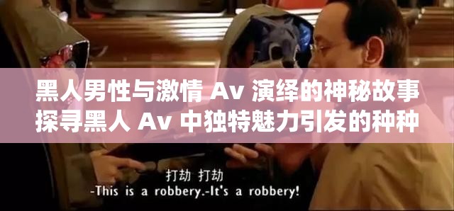 黑人男性与激情 Av 演绎的神秘故事探寻黑人 Av 中独特魅力引发的种种猜想黑人 Av 展现的别样激情与未知情节解读