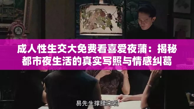 成人性生交大免费看喜爱夜蒲：揭秘都市夜生活的真实写照与情感纠葛