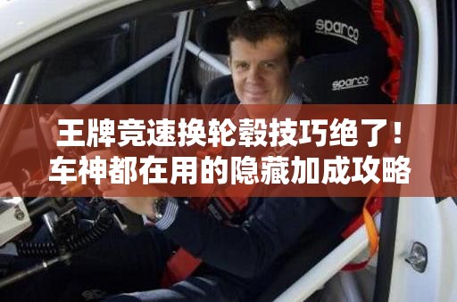 王牌竞速换轮毂技巧绝了！车神都在用的隐藏加成攻略